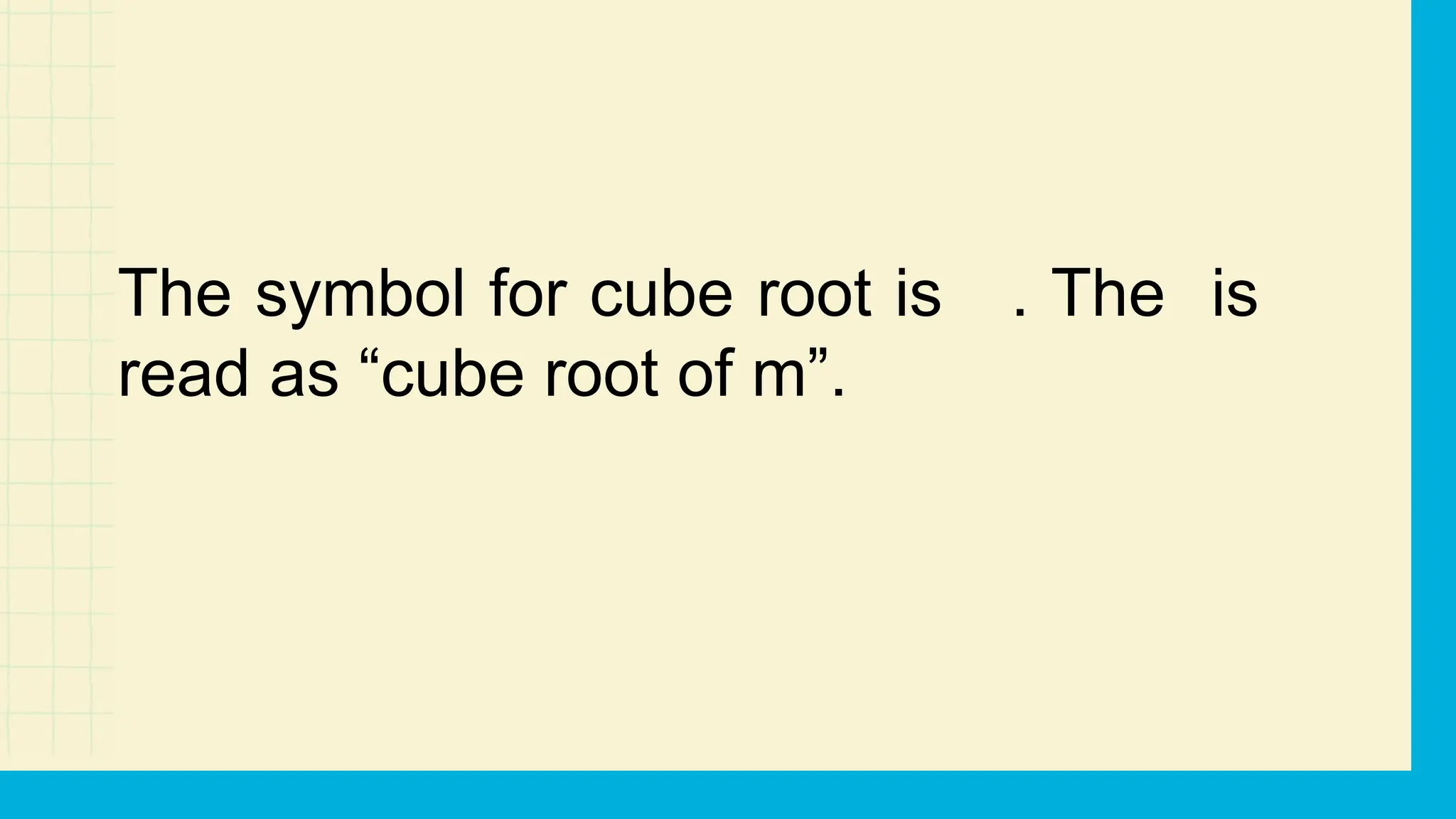 The symbol for cube root is . The is
read as “cube root of m”.
 