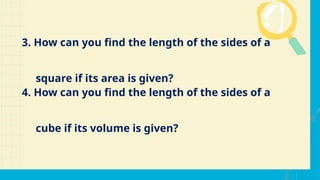 3. How can you find the length of the sides of a
square if its area is given?
4. How can you find the length of the sides of a
cube if its volume is given?
 