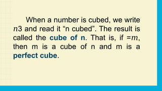 When a number is cubed, we write
3 and read it “n cubed”. The result is
𝑛
called the cube of n. That is, if = ,
𝑚
then m is a cube of n and m is a
perfect cube.
 