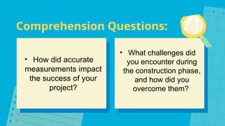 Comprehension Questions:
• How did accurate
measurements impact
the success of your
project?
• What challenges did
you encounter during
the construction phase,
and how did you
overcome them?
 