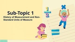 Sub-Topic 1
History of Measurement and Non-
Standard Units of Measure
 