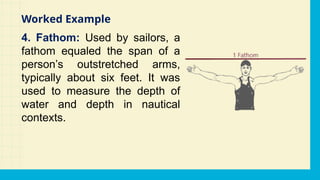 4. Fathom: Used by sailors, a
fathom equaled the span of a
person’s outstretched arms,
typically about six feet. It was
used to measure the depth of
water and depth in nautical
contexts.
Worked Example
 