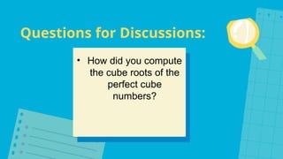 Questions for Discussions:
• How did you compute
the cube roots of the
perfect cube
numbers?
 