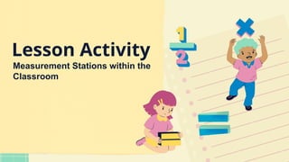 Lesson Activity
Measurement Stations within the
Classroom
 