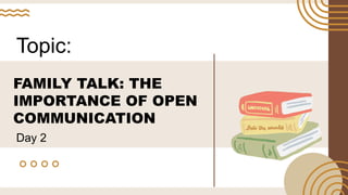 FAMILY TALK: THE
IMPORTANCE OF OPEN
COMMUNICATION
Topic:
Day 2
 