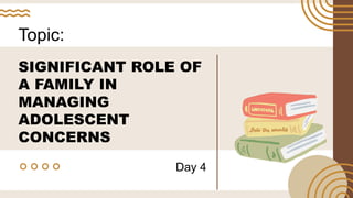 SIGNIFICANT ROLE OF
A FAMILY IN
MANAGING
ADOLESCENT
CONCERNS
Topic:
Day 4
 