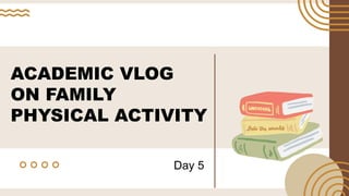 ACADEMIC VLOG
ON FAMILY
PHYSICAL ACTIVITY
Day 5
 