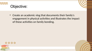 Objective:
• Create an academic vlog that documents their family's
engagement in physical activities and illustrates the impact
of these activities on family bonding.
 