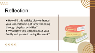Reflection:
● How did this activity diary enhance
your understanding of family bonding
through physical activities?
● What have you learned about your
family and yourself during this week?
 