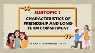 CHARACTERISTICS OF
FRIENDSHIP AND LONG-
TERM COMMITMENT
SUBTOPIC 1
PE & HEALTH EDUCATION WEEK 1-2 DAY 1
 