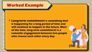 Worked Example
 Long-term commitment is something that
is happening for a long period of time and
will continue to happen in the future. Most
of the time, long term commitment is a
romantic engagement between two people
who choose each other every day.
 