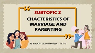 CHACTERISTICS OF
MARRIAGE AND
PARENTING
SUBTOPIC 2
PE & HEALTH EDUCATION WEEK 1-2 DAY 2
 