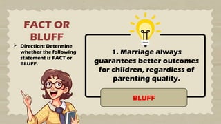 FACT OR
BLUFF
 Direction: Determine
whether the following
statement is FACT or
BLUFF.
1. Marriage always
guarantees better outcomes
for children, regardless of
parenting quality.
BLUFF
 