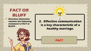 FACT OR
BLUFF
 Direction: Determine
whether the following
statement is FACT or
BLUFF.
2. Effective communication
is a key characteristic of a
healthy marriage.
FACT
 