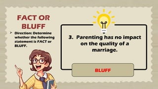 FACT OR
BLUFF
 Direction: Determine
whether the following
statement is FACT or
BLUFF.
3. Parenting has no impact
on the quality of a
marriage.
BLUFF
 