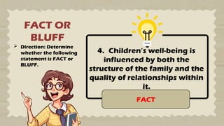 FACT OR
BLUFF
 Direction: Determine
whether the following
statement is FACT or
BLUFF.
4. Children’s well-being is
influenced by both the
structure of the family and the
quality of relationships within
it.
FACT
 