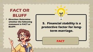FACT OR
BLUFF
 Direction: Determine
whether the following
statement is FACT or
BLUFF.
5. Financial stability is a
protective factor for long-
term marriage.
FACT
 
