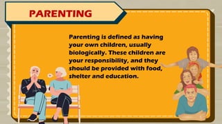 PARENTING
Parenting is defined as having
your own children, usually
biologically. These children are
your responsibility, and they
should be provided with food,
shelter and education.
 