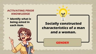 ACTIVATING PRIOR
KNOWLEDGE
 Identify what is
being asked in
each item.
Socially constructed
characteristics of a man
and a woman.
GENDER
 