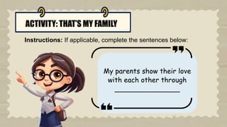 ACTIVITY: THAT’S MY FAMILY
Instructions: If applicable, complete the sentences below:
My parents show their love
with each other through
_______________
 