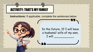 ACTIVITY: THAT’S MY FAMILY
Instructions: If applicable, complete the sentences below:
In the future, If I will have
a husband/ wife of my own,
I will ___________.
 