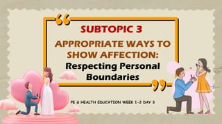 APPROPRIATE WAYS TO
SHOW AFFECTION:
Respecting Personal
Boundaries
SUBTOPIC 3
PE & HEALTH EDUCATION WEEK 1-2 DAY 3
 