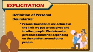 EXPLICITATION
 Pesonal boundaries are defined as
the limit we put to ourselves and
to other people. We determine
personal boundaries depending
on the comfort around other
people.
Definition of Personal
Boundaries:
 