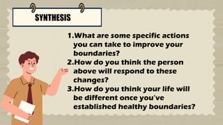 SYNTHESIS
1.What are some specific actions
you can take to improve your
boundaries?
2.How do you think the person
above will respond to these
changes?
3.How do you think your life will
be different once you’ve
established healthy boundaries?
 