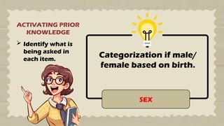 ACTIVATING PRIOR
KNOWLEDGE
 Identify what is
being asked in
each item.
Categorization if male/
female based on birth.
SEX
 