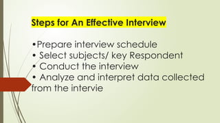 Steps for An Effective Interview
•Prepare interview schedule
• Select subjects/ key Respondent
• Conduct the interview
• Analyze and interpret data collected
from the intervie
 