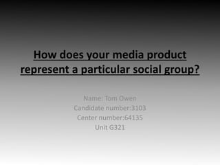 How does your media product
represent a particular social group?
Name: Tom Owen
Candidate number:3103
Center number:64135
Unit G321
 