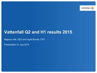 Vattenfall Q2 and H1 results 2015
Magnus Hall, CEO and Ingrid Bonde, CFO
Presentation 21 July 2015
 