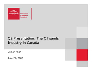 Q2 Presentation: The Oil sands
Industry in Canada

Usman Khan


June 22, 2007
 