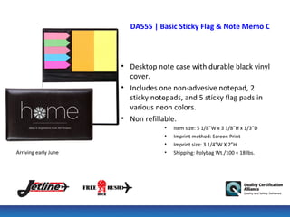 DA555 | Basic Sticky Flag & Note Memo Case



                      • Desktop note case with durable black vinyl
                        cover.
                      • Includes one non-advesive notepad, 2
                        sticky notepads, and 5 sticky flag pads in
                        various neon colors.
                      • Non refillable.
                                  •   Item size: 5 1/8”W x 3 1/8”H x 1/3”D
                                  •   Imprint method: Screen Print
                                  •   Imprint size: 3 1/4”W X 2”H
Arriving early June               •   Shipping: Polybag Wt./100 = 18 lbs.
 