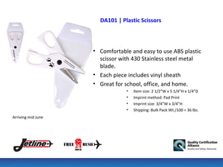 DA101 | Plastic Scissors



                    • Comfortable and easy to use ABS plastic
                      scissor with 430 Stainless steel metal
                      blade.
                    • Each piece includes vinyl sheath
                    • Great for school, office, and home.
                                •   Item size: 2 1/2”W x 5 1/4”H x 1/4”D
                                •   Imprint method: Pad Print
                                •   Imprint size: 3/4”W x 3/4”H
                                •   Shipping: Bulk Pack Wt./100 = 36 lbs.
Arriving mid June
 