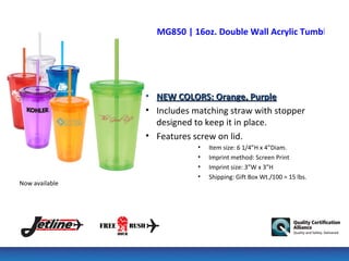 MG850 | 16oz. Double Wall Acrylic Tumbler




                • NEW COLORS: Orange, Purple
                • Includes matching straw with stopper
                  designed to keep it in place.
                • Features screw on lid.
                            •   Item size: 6 1/4”H x 4”Diam.
                            •   Imprint method: Screen Print
                            •   Imprint size: 3”W x 3”H
                            •   Shipping: Gift Box Wt./100 = 15 lbs.
Now available
 