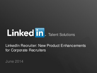 Talent Solutions
LinkedIn Recruiter: New Product Enhancements
for Corporate Recruiters
June 2014
 