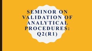 SEMINOR ON
VALIDATION OF
ANALYTICAL
PROCEDURES:
Q2(R1)
 