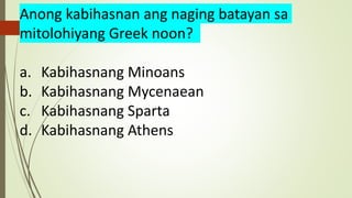 Anong kabihasnan ang naging batayan sa
mitolohiyang Greek noon?
a. Kabihasnang Minoans
b. Kabihasnang Mycenaean
c. Kabihas...