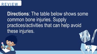 R E V I E W
Directions: The table below shows some
common bone injuries. Supply
practices/activities that can help avoid
these injuries.
 