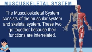 The Musculoskeletal System
consists of the muscular system
and skeletal system. These two
go together because their
functions are interrelated.
MUSCUSKELETAL SYSTEM
 