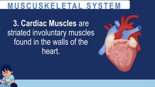 3. Cardiac Muscles are
striated involuntary muscles
found in the walls of the
heart.
MUSCUSKELETAL SYSTEM
 