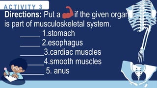 Directions: Put a if the given organ
is part of musculoskeletal system.
_____ 1.stomach
_____ 2.esophagus
______3.cardiac muscles
______4.smooth muscles
______ 5. anus
A C T I V I T Y 3
 