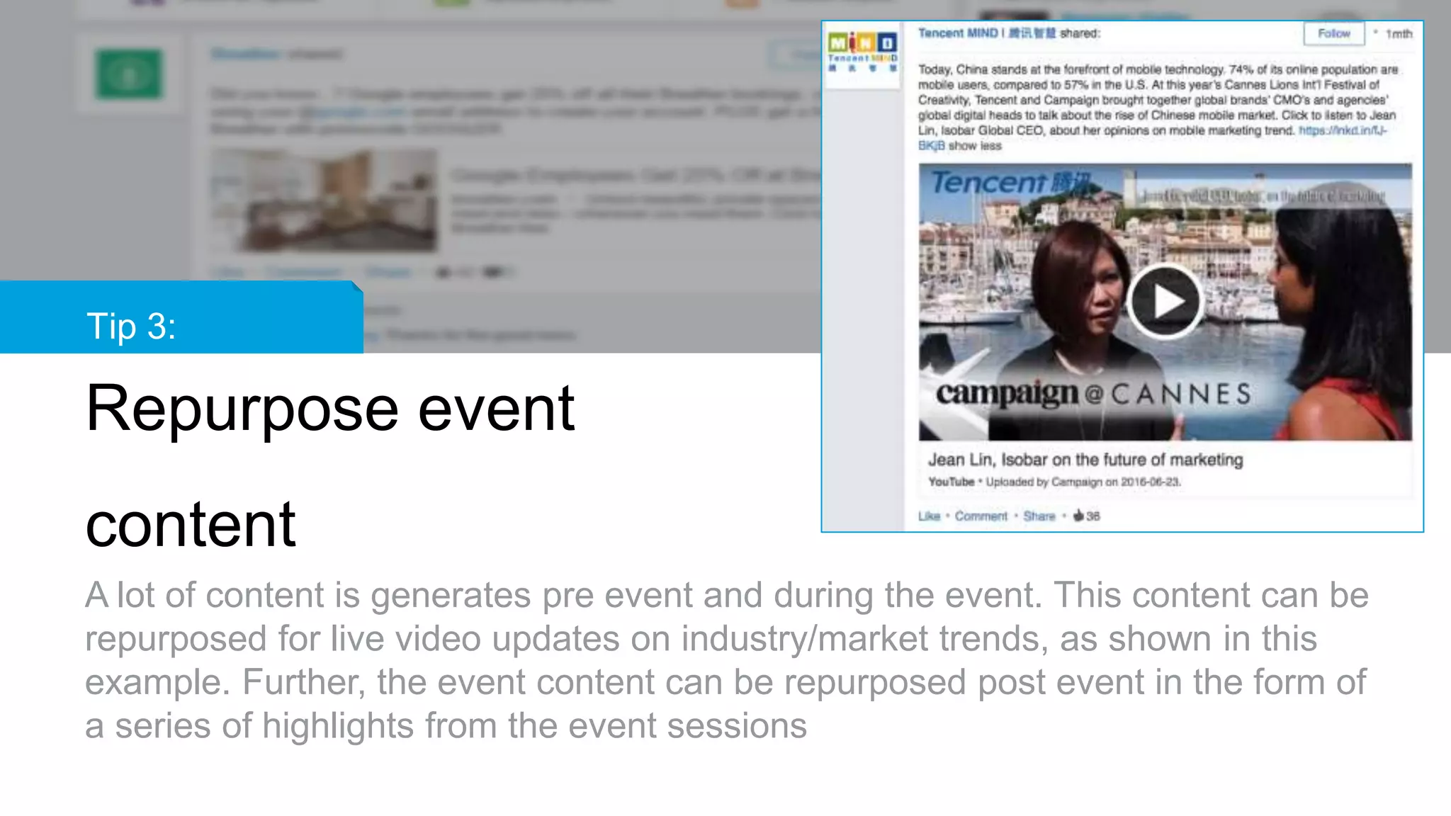 Tip 3:
Repurpose event
content
A lot of content is generates pre event and during the event. This content can be
repurposed for live video updates on industry/market trends, as shown in this
example. Further, the event content can be repurposed post event in the form of
a series of highlights from the event sessions
 