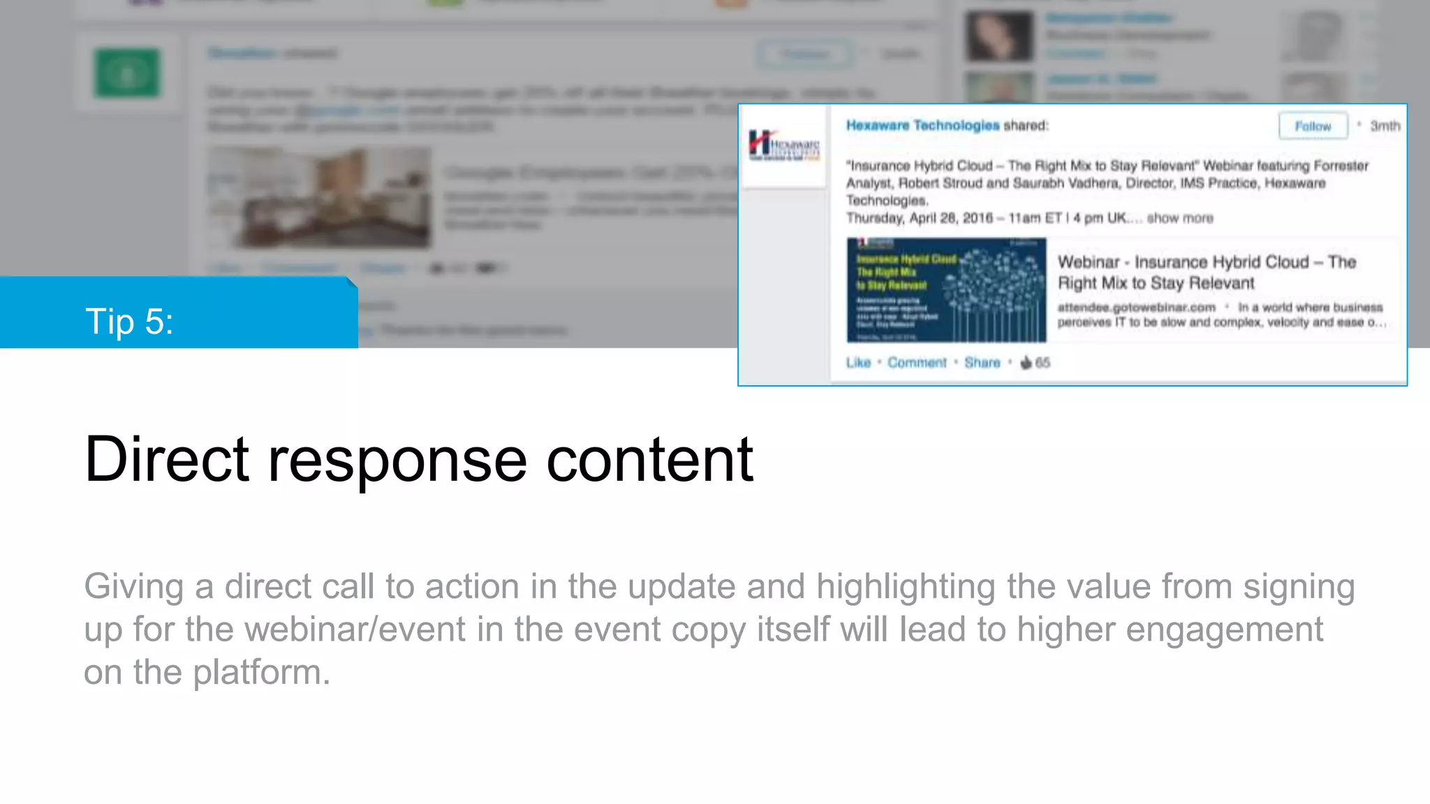 Tip 5:
Direct response content
Giving a direct call to action in the update and highlighting the value from signing
up for the webinar/event in the event copy itself will lead to higher engagement
on the platform.
 