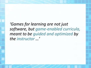 ‘Games for learning are not just
software, but game-enabled curricula,
meant to be guided and optimized by
the instructor …’
 