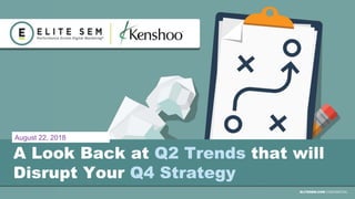 ELITESEM.COM CONFIDENTIAL
A Look Back at Q2 Trends that will
Disrupt Your Q4 Strategy
August 22, 2018
 