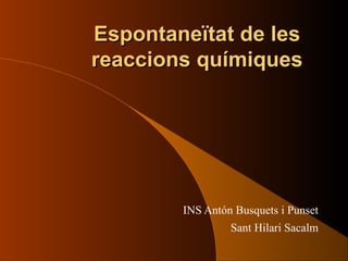 Espontaneïtat de lesEspontaneïtat de les
reaccions químiquesreaccions químiques
INS Antón Busquets i Punset
Sant Hilari Sacalm
 