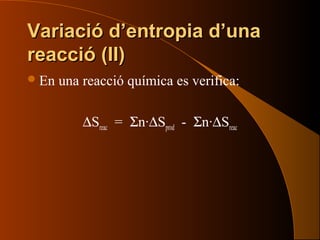 Variació d’entropia d’unaVariació d’entropia d’una
reacció (II)reacció (II)
En una reacció química es verifica:
∆Sreac = Σn·∆Sprod - Σn·∆Sreac
 