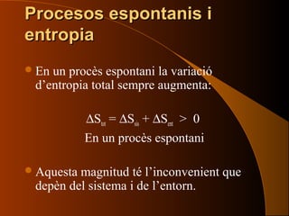 Procesos espontanis iProcesos espontanis i
entropiaentropia
En un procès espontani la variació
d’entropia total sempre augmenta:
∆Stot = ∆Ssis + ∆Sent > 0
En un procès espontani
Aquesta magnitud té l’inconvenient que
depèn del sistema i de l’entorn.
 